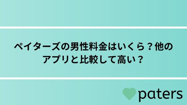 ペイターズの男性料金はいくら？他のアプリと比較して高い？