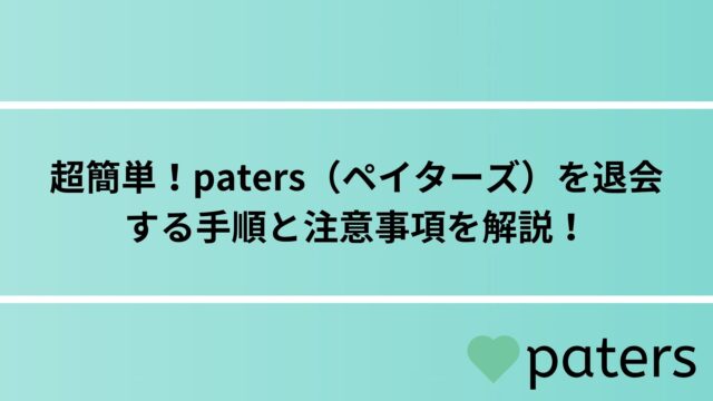 超簡単！paters（ペイターズ）を退会・解約する手順と注意事項を解説！