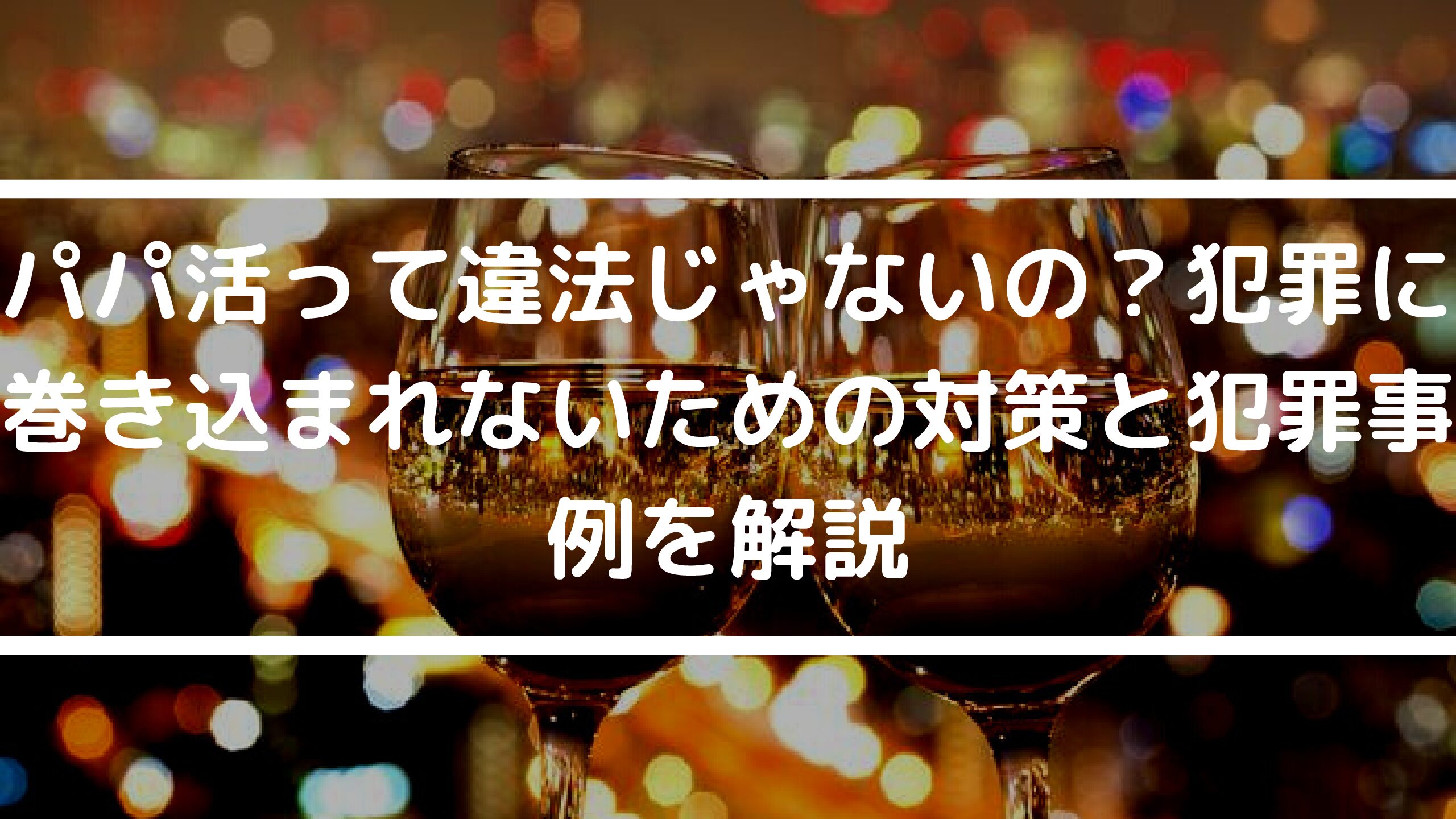 【初心者必見】パパ活って違法じゃない？犯罪に巻き込まれないための対策と犯罪事例を解説！