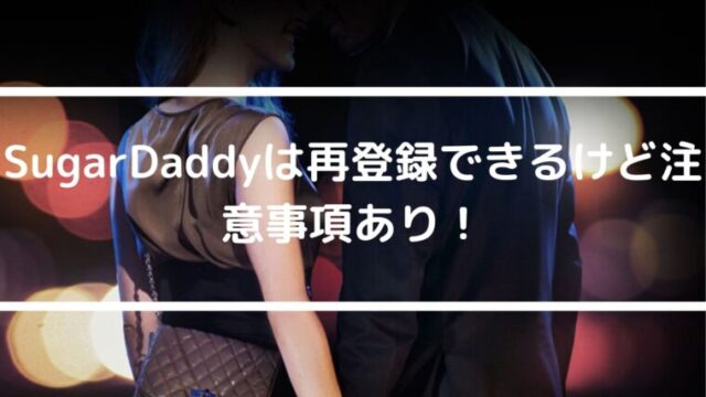 SugarDaddy（シュガーダディ）は再登録できない？再登録方法と注意事項を解説！