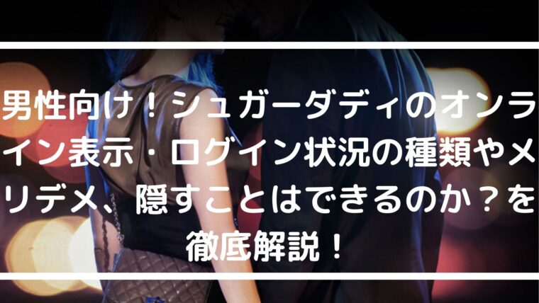 男性向け！シュガーダディのオンライン表示・ログイン状況の種類やメリデメ、隠すことはできるのか？を徹底解説！