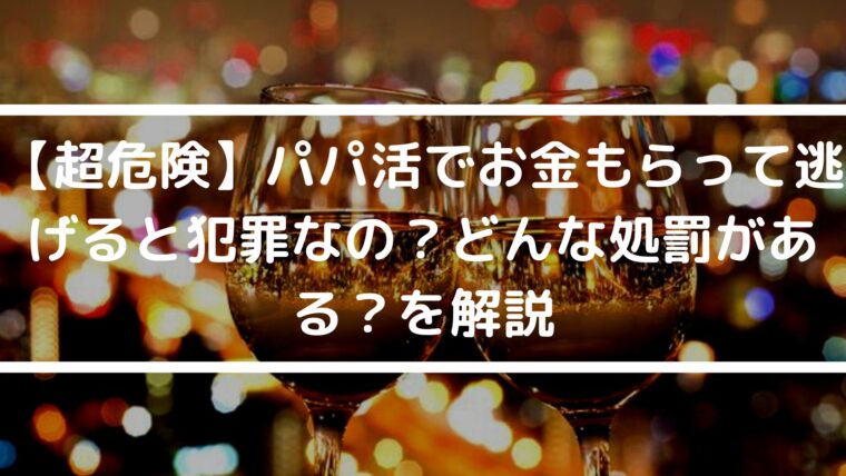 【超危険】パパ活でお金もらって逃げると犯罪なの？どんな処罰がある？を解説