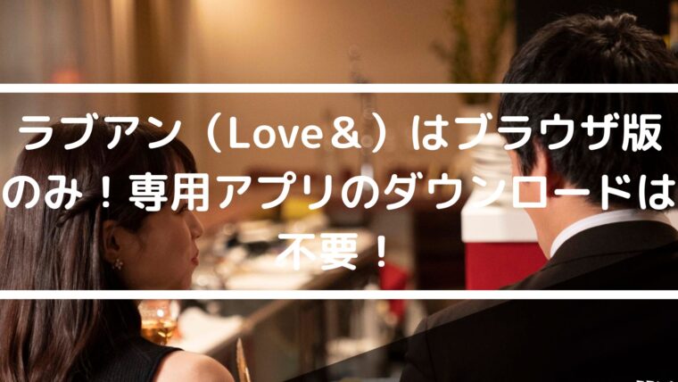 ラブアン（Love＆）はブラウザ版のみ！専用アプリのダウンロードは不要！