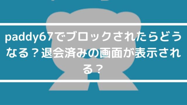 【徹底解説】paddyでブロックされたらどうなる？退会済みの画面が表示される？