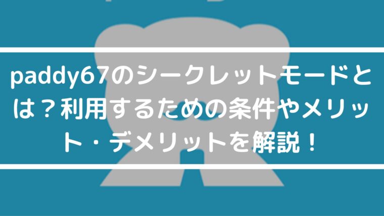 知らなきゃ損！paddy67のシークレットモードとは？利用するための条件やメリット・デメリットを解説！