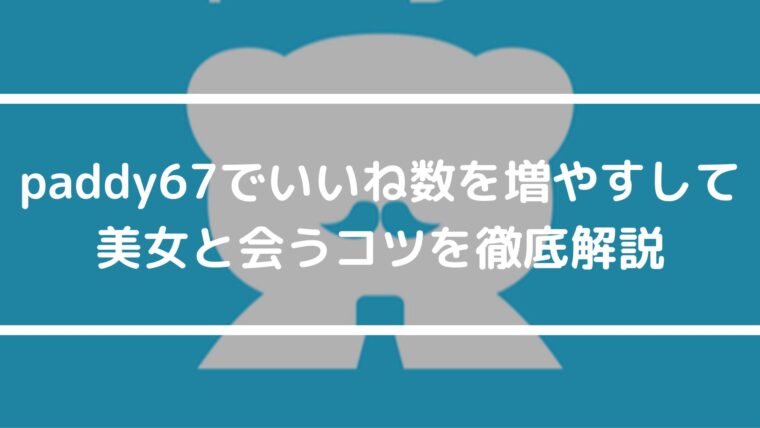 paddy67でいいね数を増やすして美女と会うコツを徹底解説