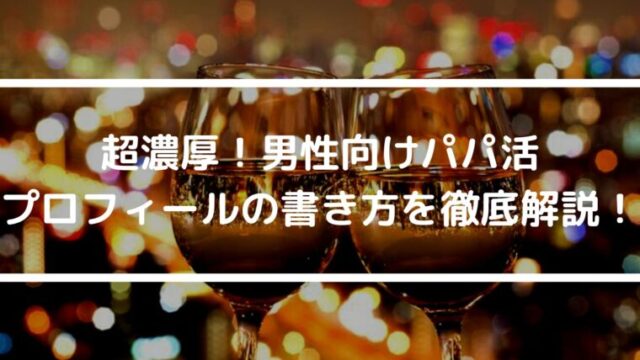 超濃厚！男性向けパパ活プロフィールの書き方を徹底解説！