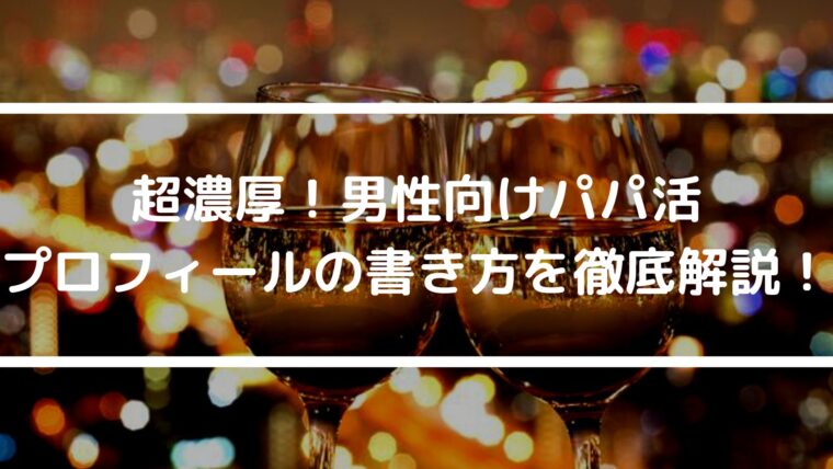 超濃厚！男性向けパパ活プロフィールの書き方を徹底解説！