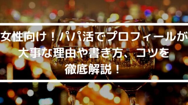 女性向け！パパ活でプロフィールが大事な理由や書き方、コツを徹底解説！