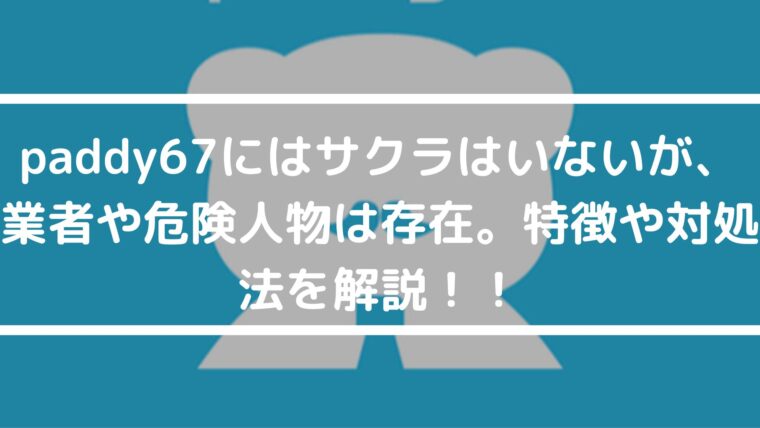 paddy67にはサクラはいないが、業者や危険人物は存在。特徴や対処法を解説！