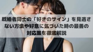 既婚者同士の「好きのサイン」を見逃さない方法や好意に気づいた時の最善の対応策を徹底解説