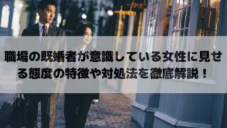 職場の既婚者が意識している女性に見せる態度の特徴や対処法を徹底解説！