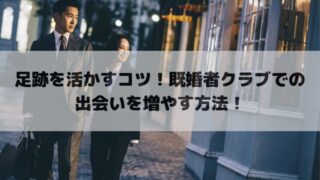 足跡を活かすコツ！既婚者クラブでの出会いを増やす方法！