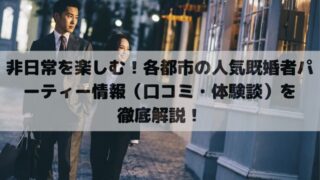 非日常を楽しむ！各都市の人気既婚者パーティー情報（口コミ・体験談）を徹底解説！